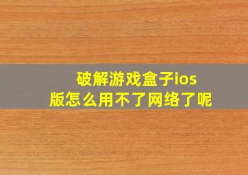 破解游戏盒子ios版怎么用不了网络了呢