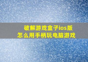 破解游戏盒子ios版怎么用手柄玩电脑游戏