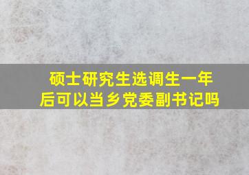 硕士研究生选调生一年后可以当乡党委副书记吗