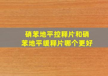 硝苯地平控释片和硝苯地平缓释片哪个更好