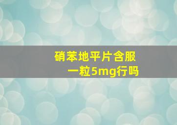 硝苯地平片含服一粒5mg行吗