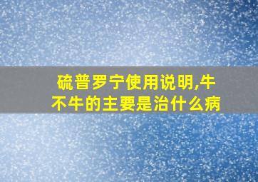 硫普罗宁使用说明,牛不牛的主要是治什么病