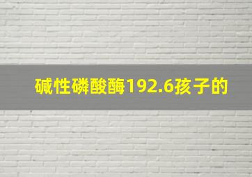 碱性磷酸酶192.6孩子的