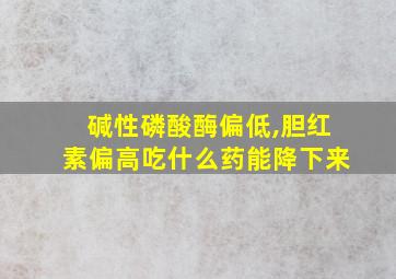 碱性磷酸酶偏低,胆红素偏高吃什么药能降下来