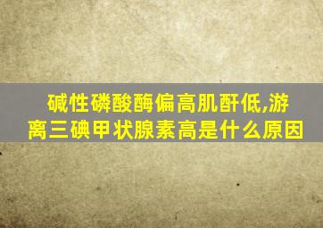 碱性磷酸酶偏高肌酐低,游离三碘甲状腺素高是什么原因