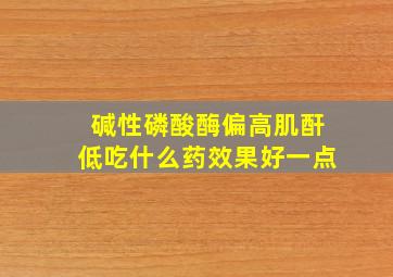 碱性磷酸酶偏高肌酐低吃什么药效果好一点