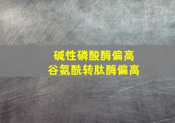 碱性磷酸酶偏高谷氨酰转肽酶偏高