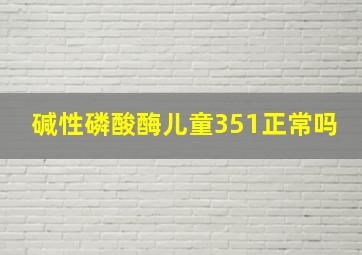 碱性磷酸酶儿童351正常吗