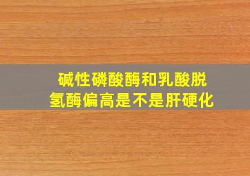 碱性磷酸酶和乳酸脱氢酶偏高是不是肝硬化