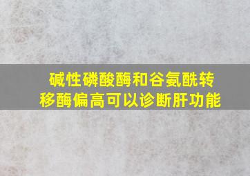 碱性磷酸酶和谷氨酰转移酶偏高可以诊断肝功能