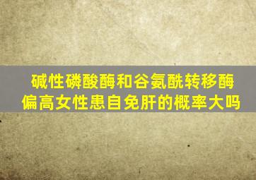 碱性磷酸酶和谷氨酰转移酶偏高女性患自免肝的概率大吗