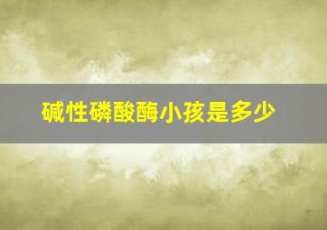 碱性磷酸酶小孩是多少