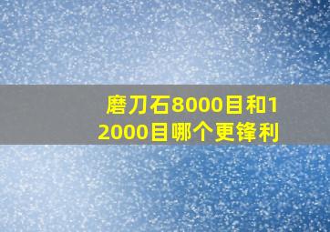 磨刀石8000目和12000目哪个更锋利