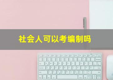 社会人可以考编制吗