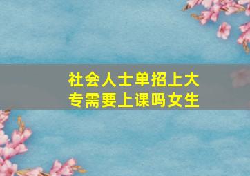 社会人士单招上大专需要上课吗女生