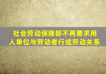 社会劳动保障部不再要求用人单位与劳动者行成劳动关系