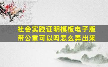 社会实践证明模板电子版带公章可以吗怎么弄出来