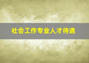 社会工作专业人才待遇