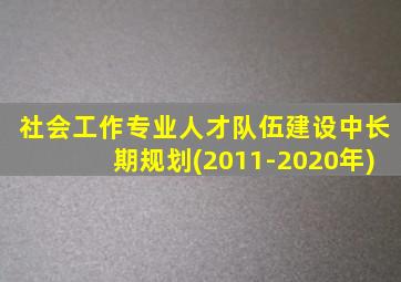 社会工作专业人才队伍建设中长期规划(2011-2020年)