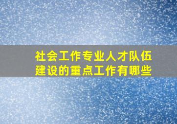 社会工作专业人才队伍建设的重点工作有哪些