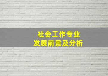 社会工作专业发展前景及分析