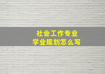 社会工作专业学业规划怎么写