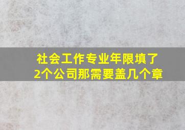 社会工作专业年限填了2个公司那需要盖几个章