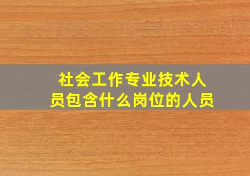 社会工作专业技术人员包含什么岗位的人员