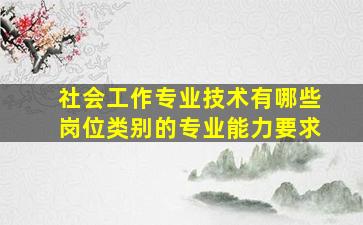 社会工作专业技术有哪些岗位类别的专业能力要求