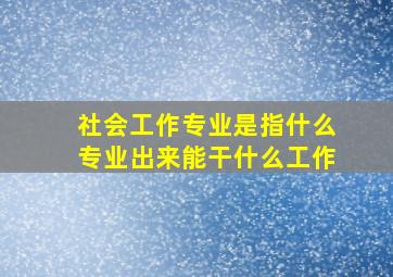 社会工作专业是指什么专业出来能干什么工作