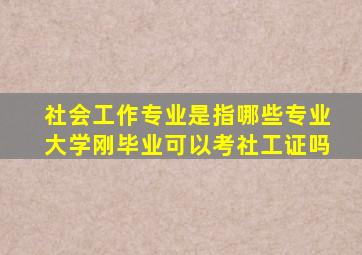 社会工作专业是指哪些专业大学刚毕业可以考社工证吗