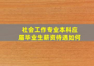 社会工作专业本科应届毕业生薪资待遇如何