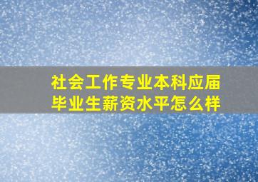 社会工作专业本科应届毕业生薪资水平怎么样