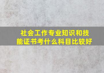 社会工作专业知识和技能证书考什么科目比较好