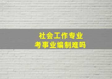 社会工作专业考事业编制难吗