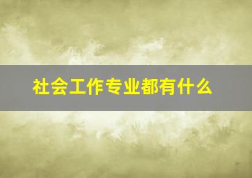 社会工作专业都有什么