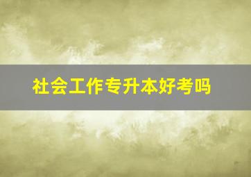 社会工作专升本好考吗