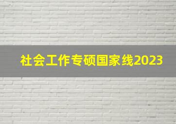 社会工作专硕国家线2023