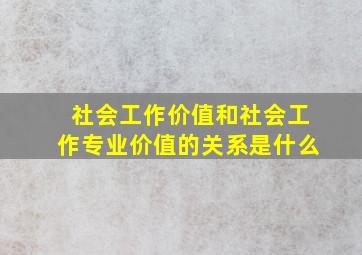 社会工作价值和社会工作专业价值的关系是什么