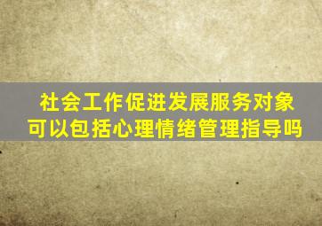 社会工作促进发展服务对象可以包括心理情绪管理指导吗