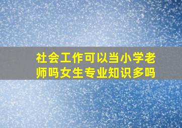 社会工作可以当小学老师吗女生专业知识多吗