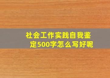 社会工作实践自我鉴定500字怎么写好呢