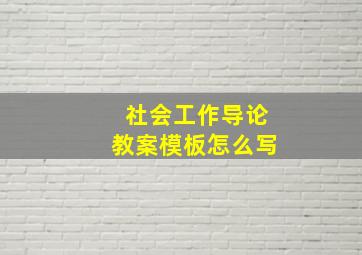 社会工作导论教案模板怎么写