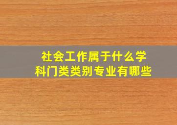 社会工作属于什么学科门类类别专业有哪些