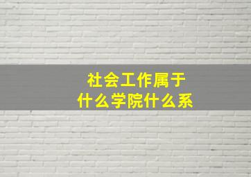 社会工作属于什么学院什么系