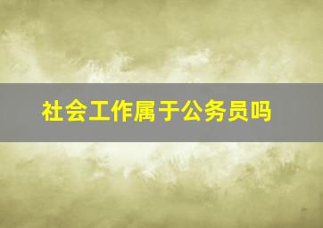 社会工作属于公务员吗