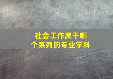 社会工作属于哪个系列的专业学科