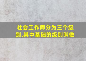 社会工作师分为三个级别,其中基础的级别叫做