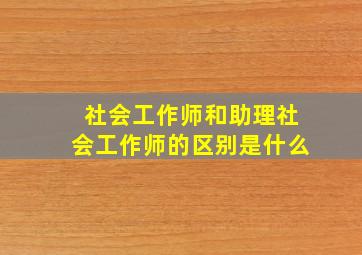 社会工作师和助理社会工作师的区别是什么