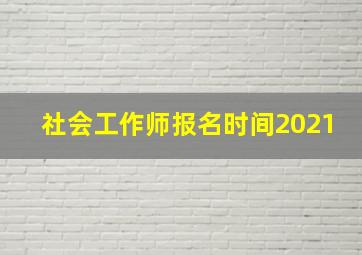 社会工作师报名时间2021